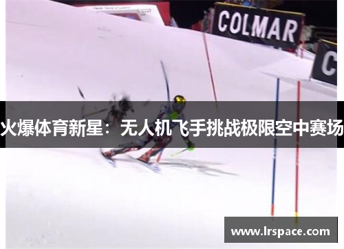 火爆体育新星：无人机飞手挑战极限空中赛场